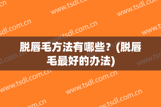 脱唇毛方法有哪些？(脱唇毛最好的办法)