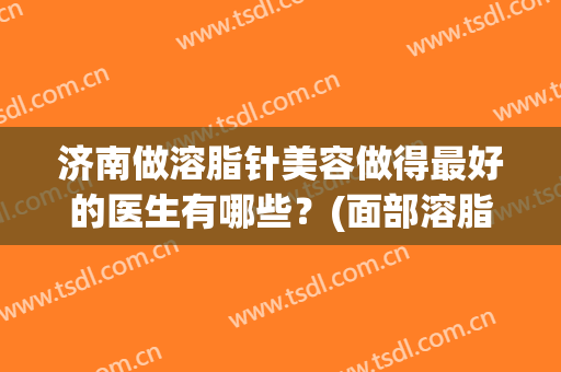 济南做溶脂针美容做得最好的医生有哪些？(面部溶脂针有什么副作用,效果如何)