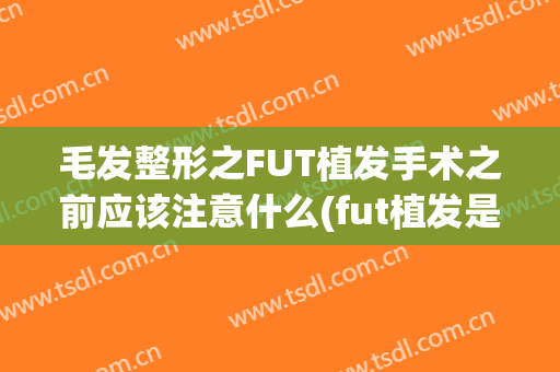 毛发整形之FUT植发手术之前应该注意什么(fut植发是什么)