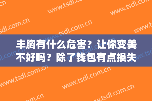 丰胸有什么危害？让你变美不好吗？除了钱包有点损失(丰胸有坏处吗)