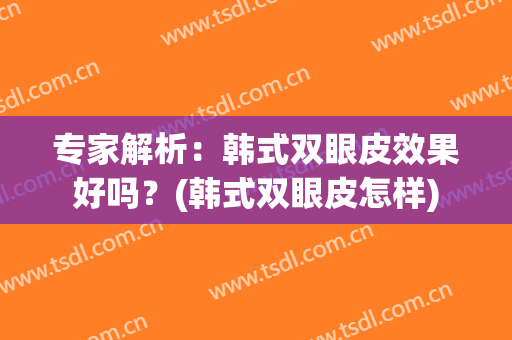 专家解析：韩式双眼皮效果好吗？(韩式双眼皮怎样)