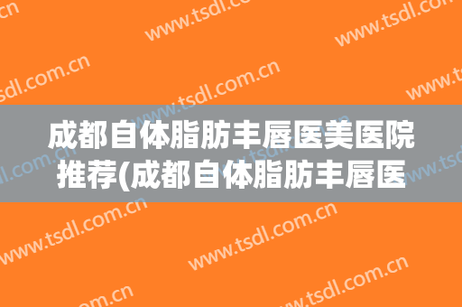 成都自体脂肪丰唇医美医院推荐(成都自体脂肪丰唇医美医院推荐一下) 成都自体脂肪丰唇医美医院推荐(成都自体脂肪丰唇医美医院推荐一下)