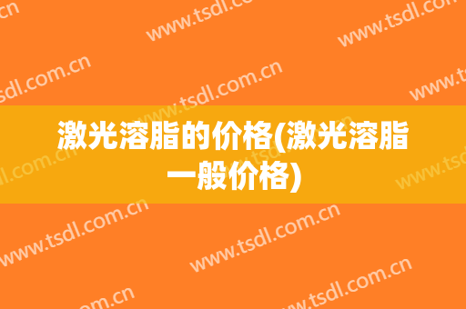 激光溶脂的价格(激光溶脂一般价格)