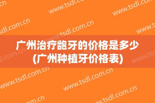 广州治疗龅牙的价格是多少(广州种植牙价格表)