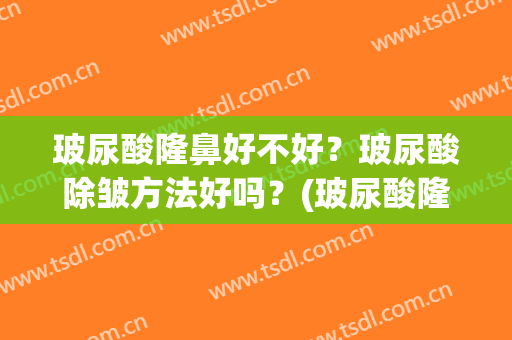 玻尿酸隆鼻好不好？玻尿酸除皱方法好吗？(玻尿酸隆鼻有效果吗?)