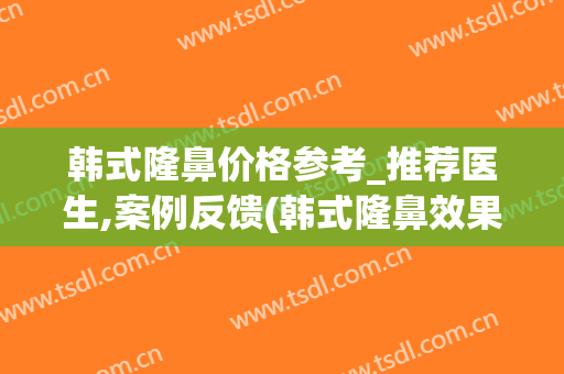 韩式隆鼻价格参考_推荐医生,案例反馈(韩式隆鼻效果)