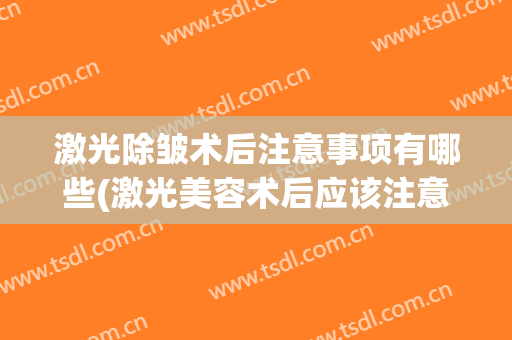激光除皱术后注意事项有哪些(激光美容术后应该注意些什么)