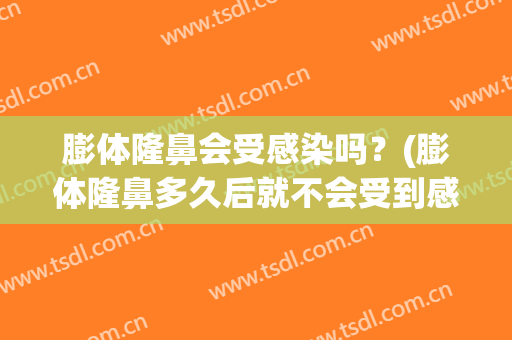 膨体隆鼻会受感染吗？(膨体隆鼻多久后就不会受到感染了)