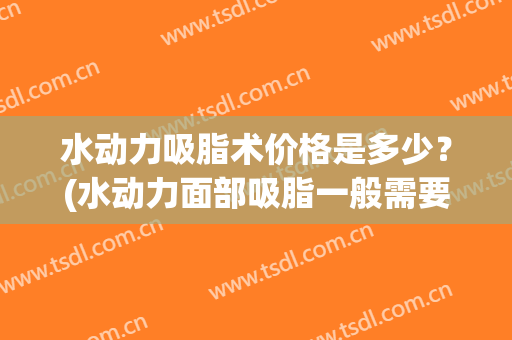 水动力吸脂术价格是多少？(水动力面部吸脂一般需要多少钱)