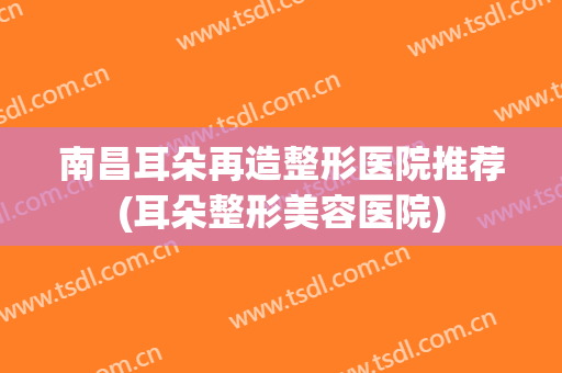 南昌耳朵再造整形医院推荐(耳朵整形美容医院) 南昌耳朵再造整形医院推荐(耳朵整形美容医院)
