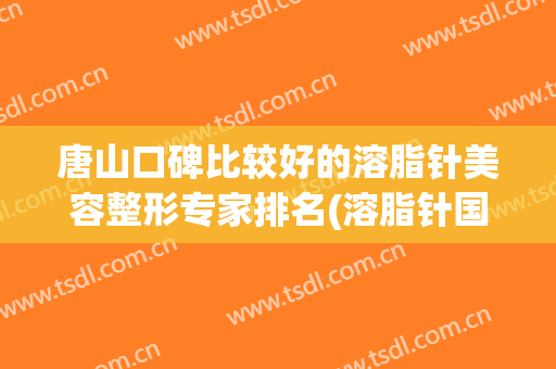 唐山口碑比较好的溶脂针美容整形专家排名(溶脂针国内)