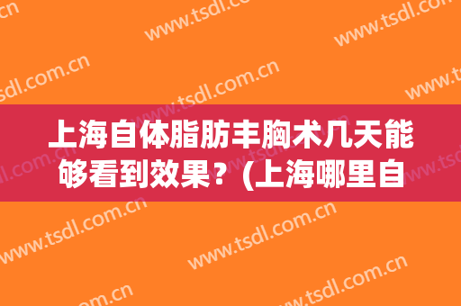 上海自体脂肪丰胸术几天能够看到效果？(上海哪里自体丰胸)