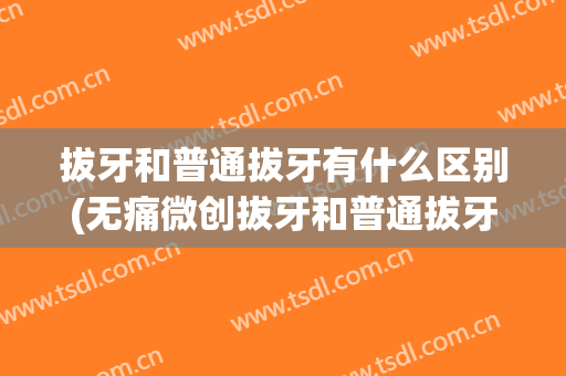 拔牙和普通拔牙有什么区别(无痛微创拔牙和普通拔牙有什么区别)