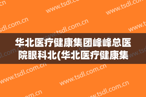 华北医疗健康集团峰峰总医院眼科北(华北医疗健康集团峰峰总医院电话)