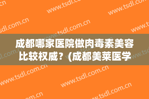 成都哪家医院做肉毒素美容比较权威？(成都美莱医学美容医院正规吗)
