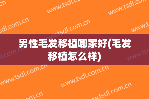男性毛发移植哪家好(毛发移植怎么样)
