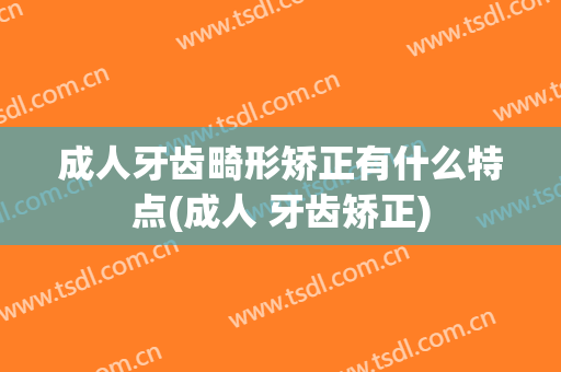 成人牙齿畸形矫正有什么特点(成人 牙齿矫正)