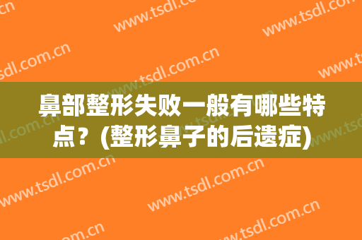 鼻部整形失败一般有哪些特点？(整形鼻子的后遗症)