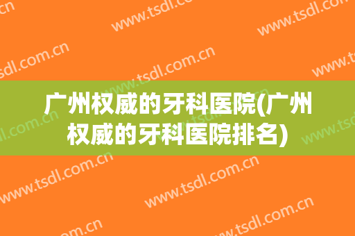 广州权威的牙科医院(广州权威的牙科医院排名)