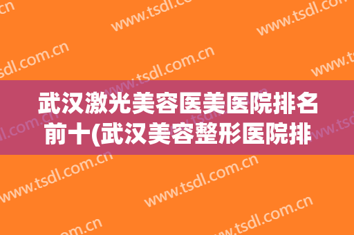 武汉激光美容医美医院排名前十(武汉美容整形医院排名前十)