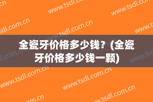 全瓷牙价格多少钱？(全瓷牙价格多少钱一颗)