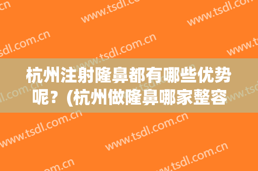 杭州注射隆鼻都有哪些优势呢？(杭州做隆鼻哪家整容医院好)