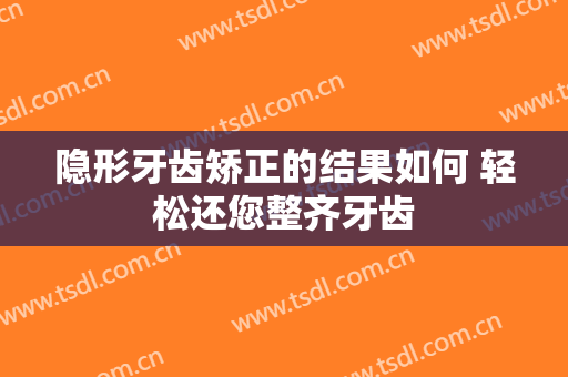 隐形牙齿矫正的结果如何 轻松还您整齐牙齿