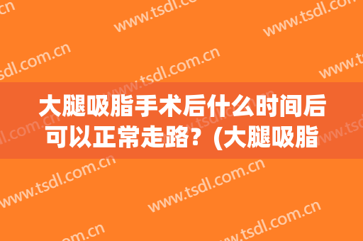 大腿吸脂手术后什么时间后可以正常走路？(大腿吸脂手术后什么时间后可以正常走路运动)