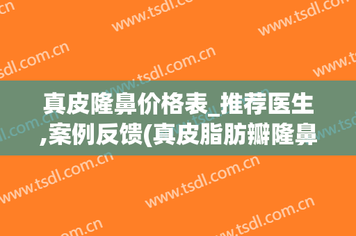 真皮隆鼻价格表_推荐医生,案例反馈(真皮脂肪瓣隆鼻)