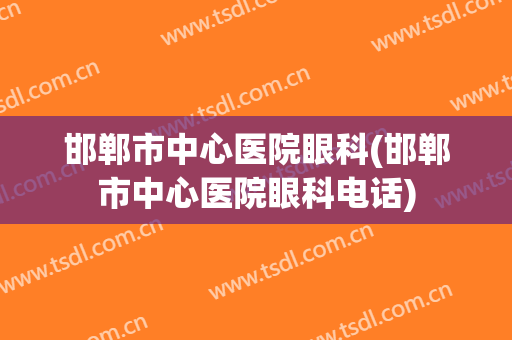 邯郸市中心医院眼科(邯郸市中心医院眼科电话)