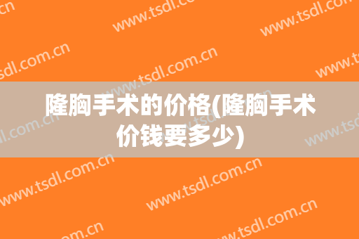 隆胸手术的价格(隆胸手术价钱要多少)