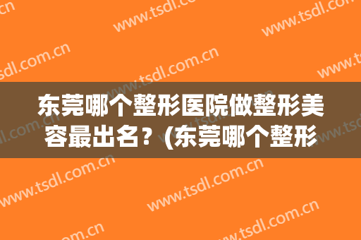 东莞哪个整形医院做整形美容最出名？(东莞哪个整形医院好)