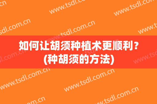 如何让胡须种植术更顺利？(种胡须的方法)