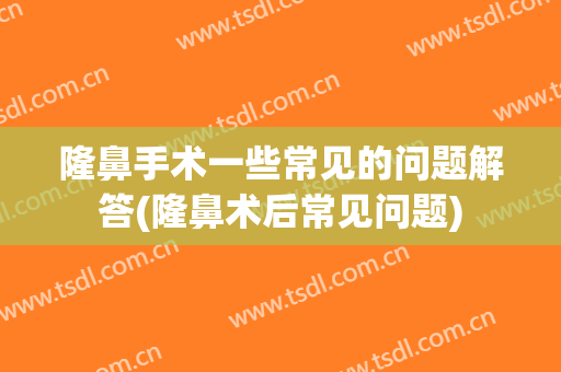 隆鼻手术一些常见的问题解答(隆鼻术后常见问题)