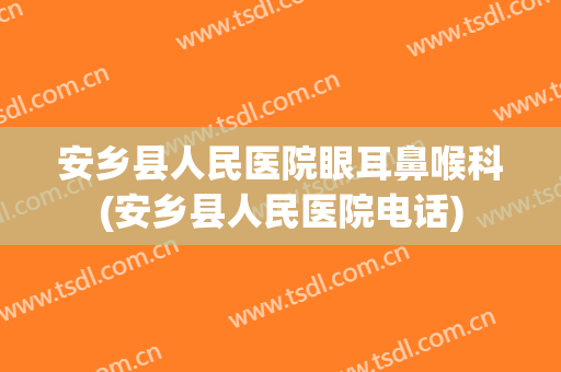 安乡县人民医院眼耳鼻喉科(安乡县人民医院电话)