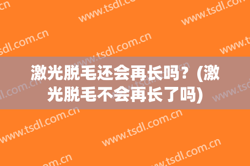 激光脱毛还会再长吗？(激光脱毛不会再长了吗)