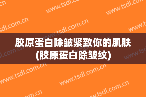 胶原蛋白除皱紧致你的肌肤(胶原蛋白除皱纹)