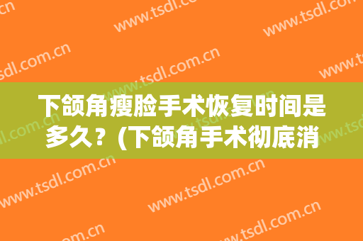 下颌角瘦脸手术恢复时间是多久？(下颌角手术彻底消肿和定型要多久)