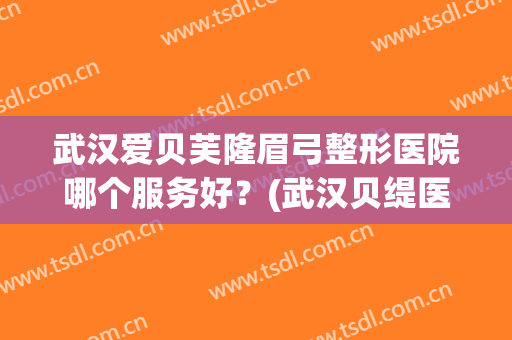 武汉爱贝芙隆眉弓整形医院哪个服务好?(武汉贝缇医疗美容怎么样) 武汉爱贝芙隆眉弓整形医院哪个服务好?(武汉贝缇医疗美容怎么样)