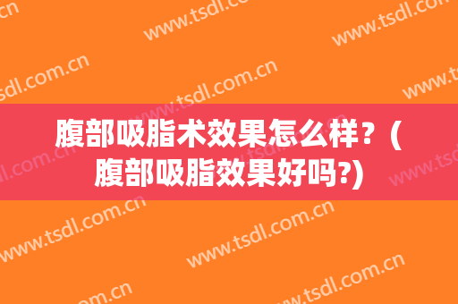 腹部吸脂术效果怎么样？(腹部吸脂效果好吗?)