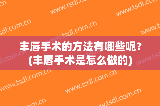 丰唇手术的方法有哪些呢？(丰唇手术是怎么做的)