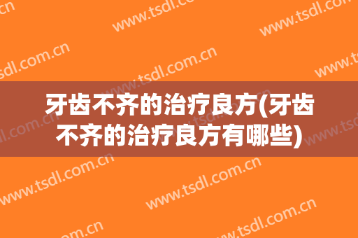 牙齿不齐的治疗良方(牙齿不齐的治疗良方有哪些)