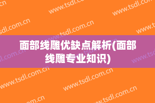 面部线雕优缺点解析(面部线雕专业知识)