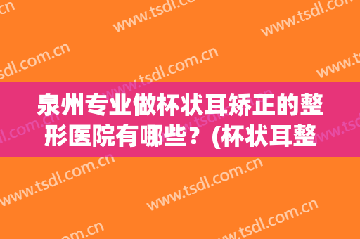 泉州专业做杯状耳矫正的整形医院有哪些？(杯状耳整形最好的医院)