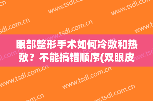 眼部整形手术如何冷敷和热敷？不能搞错顺序(双眼皮术后冷敷和热敷的正确方法)