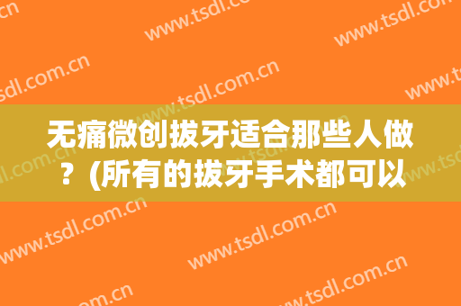 无痛微创拔牙适合那些人做？(所有的拔牙手术都可以微创吗)