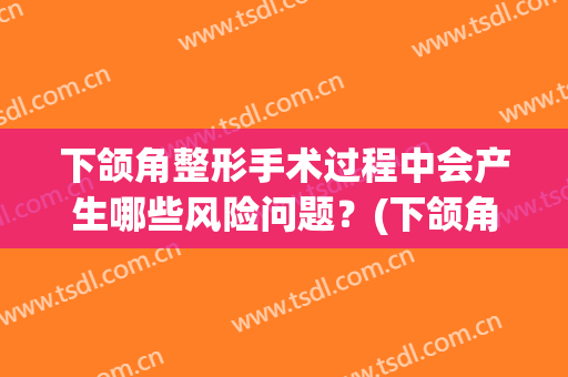 下颌角整形手术过程中会产生哪些风险问题？(下颌角整形手术过程中会产生哪些风险问题呢)