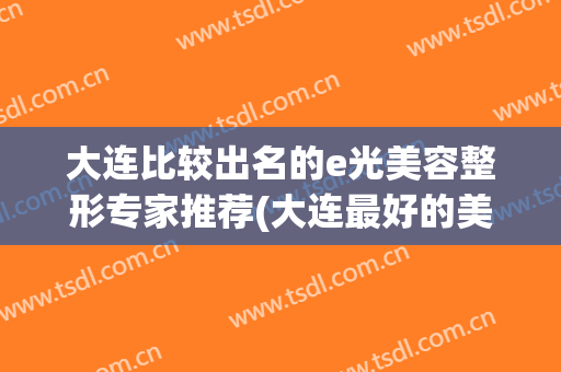 大连比较出名的e光美容整形专家推荐(大连最好的美容整形哪家好)