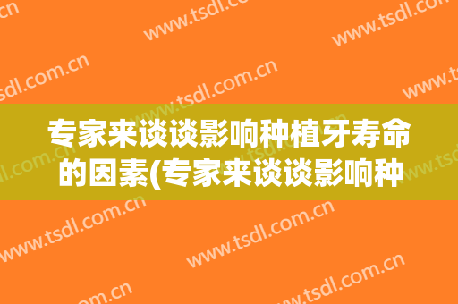 专家来谈谈影响种植牙寿命的因素(专家来谈谈影响种植牙寿命的因素有哪些)