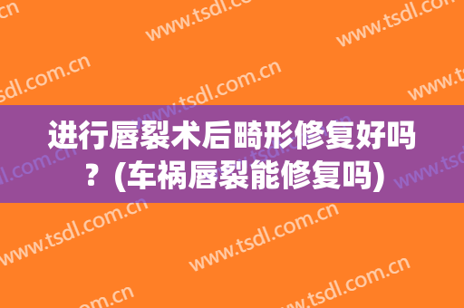 进行唇裂术后畸形修复好吗？(车祸唇裂能修复吗)